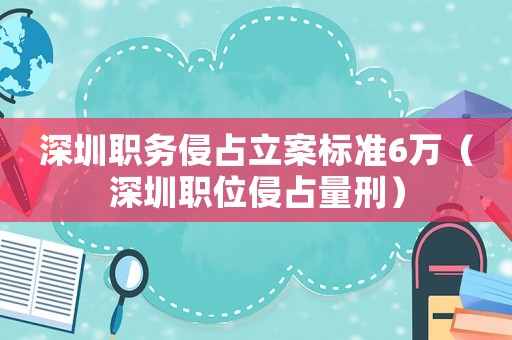 深圳職務(wù)侵占立案標(biāo)準(zhǔn)6萬（深圳職位侵占量刑）