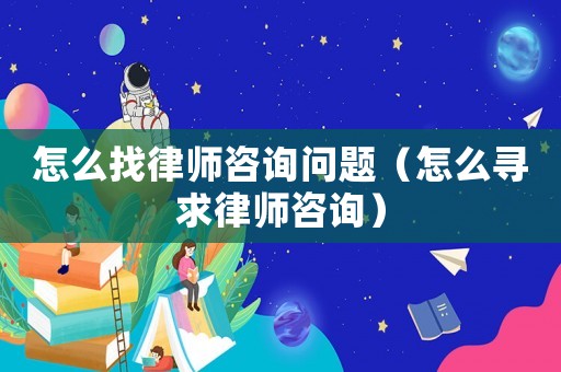 怎么找律師咨詢問題（怎么尋求律師咨詢）