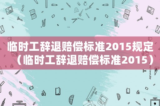 臨時工辭退賠償標準2015規(guī)定（臨時工辭退賠償標準2015）