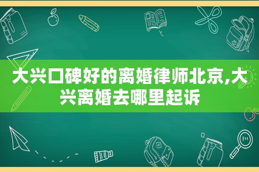 大興口碑好的離婚律師北京,大興離婚去哪里起訴