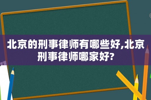 北京的刑事律師有哪些好,北京刑事律師哪家好?