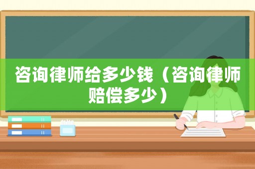 咨詢律師給多少錢（咨詢律師賠償多少）
