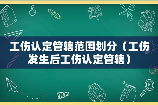 工傷認定管轄范圍劃分（工傷發生后工傷認定管轄）