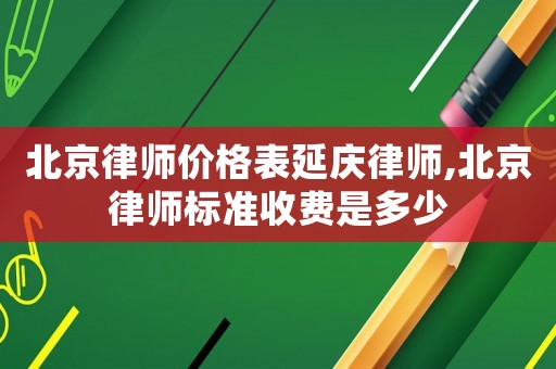 北京律師價(jià)格表延慶律師,北京律師標(biāo)準(zhǔn)收費(fèi)是多少