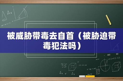 被威脅帶毒去自首（被脅迫帶毒犯法嗎）