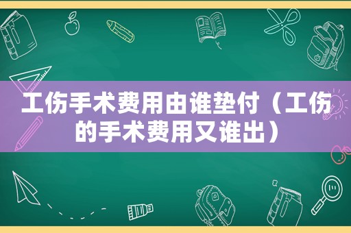 工傷手術費用由誰墊付（工傷的手術費用又誰出）