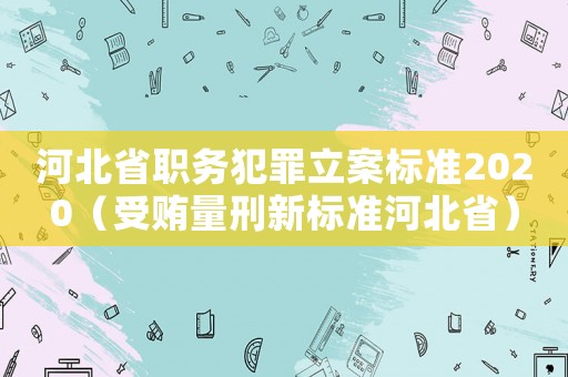 河北省職務(wù)犯罪立案標(biāo)準(zhǔn)2020（受賄量刑新標(biāo)準(zhǔn)河北省）
