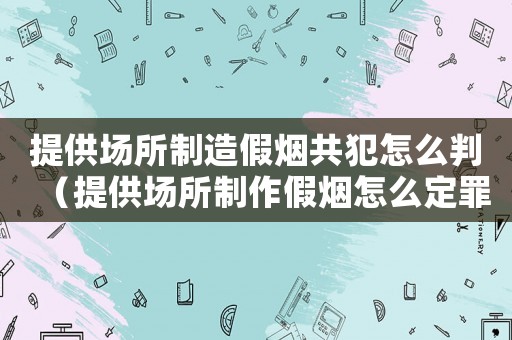 提供場所制造假煙共犯怎么判（提供場所制作假煙怎么定罪）