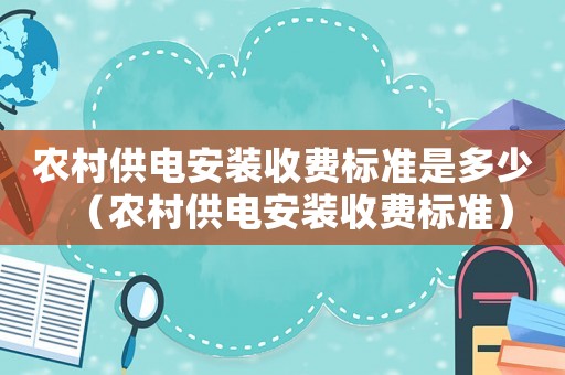 農村供電安裝收費標準是多少（農村供電安裝收費標準）