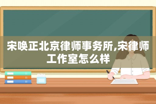 宋喚正北京律師事務(wù)所,宋律師工作室怎么樣