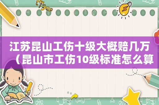 江蘇昆山工傷十級大概賠幾萬（昆山市工傷10級標準怎么算的）