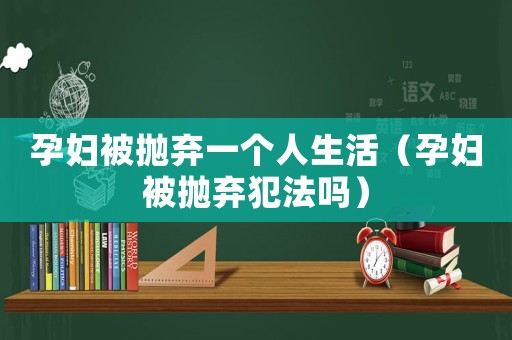 孕婦被拋棄一個(gè)人生活（孕婦被拋棄犯法嗎）