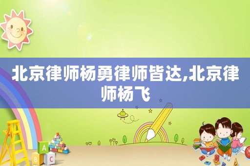 北京律師楊勇律師皆達(dá),北京律師楊飛