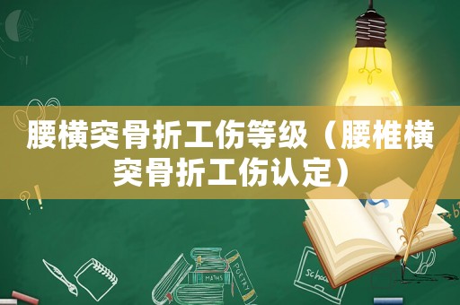 腰橫突骨折工傷等級（腰椎橫突骨折工傷認定）