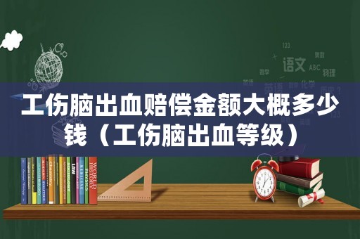 工傷腦出血賠償金額大概多少錢（工傷腦出血等級）