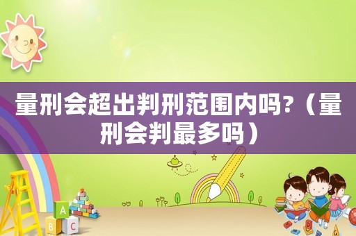 量刑會超出判刑范圍內(nèi)嗎?（量刑會判最多嗎）