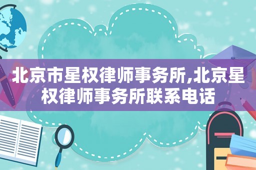 北京市星權律師事務所,北京星權律師事務所聯系電話