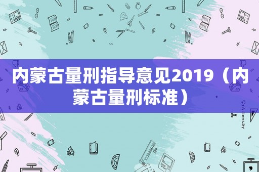 內(nèi)蒙古量刑指導(dǎo)意見(jiàn)2019（內(nèi)蒙古量刑標(biāo)準(zhǔn)）