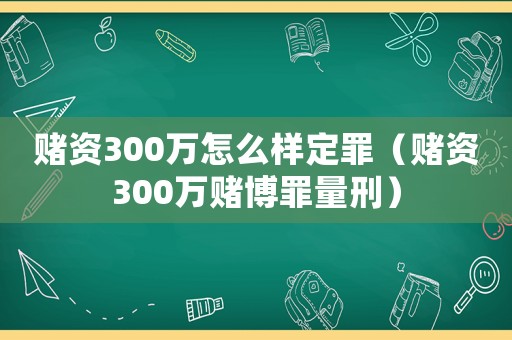賭資300萬怎么樣定罪（賭資300萬賭博罪量刑）
