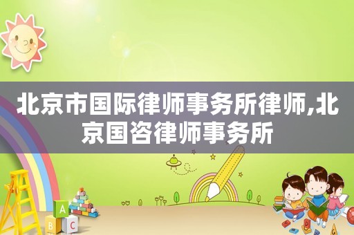 北京市國際律師事務所律師,北京國咨律師事務所