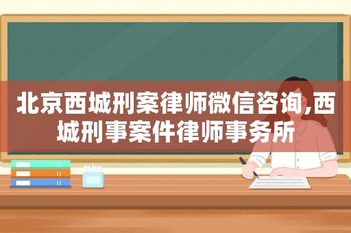北京西城刑案律師微信咨詢,西城刑事案件律師事務(wù)所