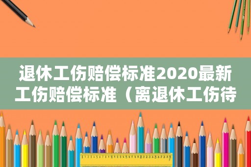 退休工傷賠償標(biāo)準2020最新工傷賠償標(biāo)準（離退休工傷待遇）