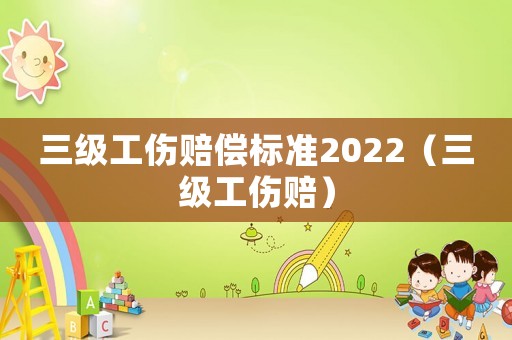 三級工傷賠償標準2022（三級工傷賠）
