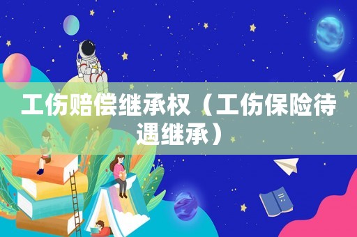 工傷賠償繼承權(quán)（工傷保險待遇繼承）