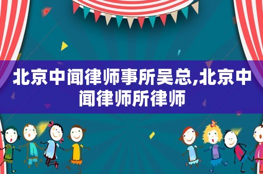 北京中聞律師事所吳總,北京中聞律師所律師