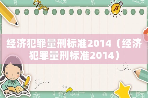 經(jīng)濟犯罪量刑標準2014（經(jīng)濟犯罪量刑標準2014）