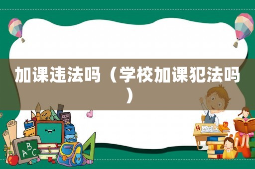 加課違法嗎（學校加課犯法嗎）