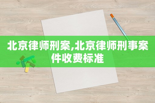 北京律師刑案,北京律師刑事案件收費標準