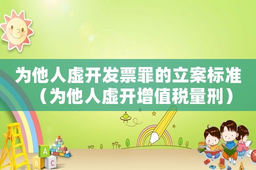 為他人虛開發票罪的立案標準（為他人虛開增值稅量刑）