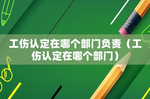 工傷認定在哪個部門負責（工傷認定在哪個部門）