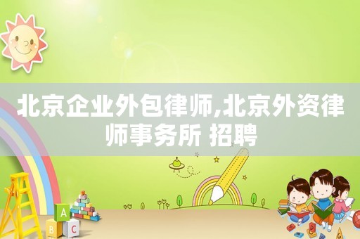 北京企業外包律師,北京外資律師事務所 招聘