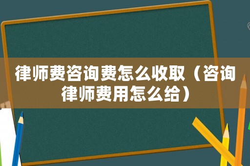 律師費咨詢費怎么收取（咨詢律師費用怎么給）