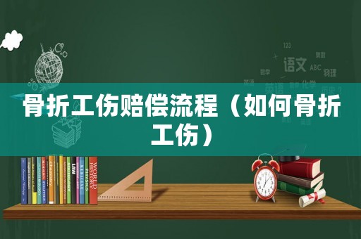 骨折工傷賠償流程（如何骨折工傷）