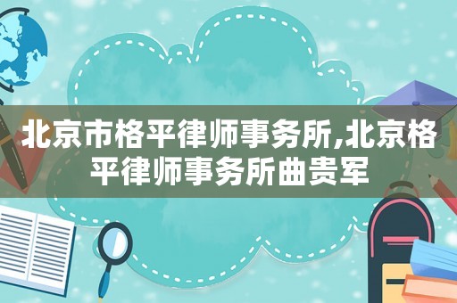 北京市格平律師事務(wù)所,北京格平律師事務(wù)所曲貴軍