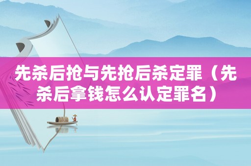 先殺后搶與先搶后殺定罪（先殺后拿錢怎么認定罪名）