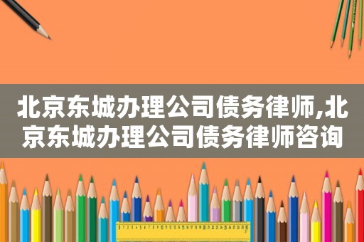 北京東城辦理公司債務(wù)律師,北京東城辦理公司債務(wù)律師咨詢電話