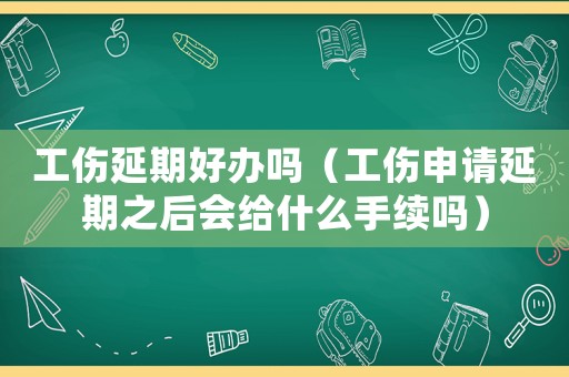 工傷延期好辦嗎（工傷申請延期之后會給什么手續嗎）