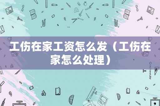 工傷在家工資怎么發（工傷在家怎么處理）