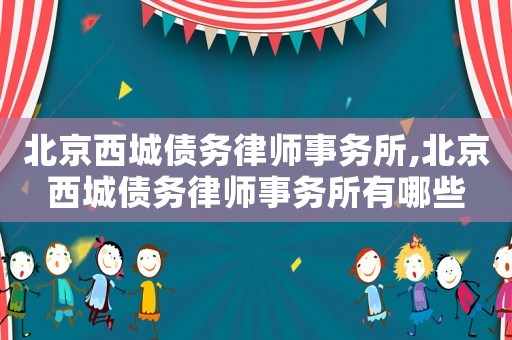 北京西城債務律師事務所,北京西城債務律師事務所有哪些