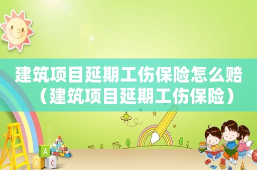 建筑項(xiàng)目延期工傷保險(xiǎn)怎么賠（建筑項(xiàng)目延期工傷保險(xiǎn)）