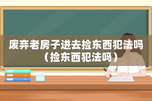 廢棄老房子進去撿東西犯法嗎（撿東西犯法嗎）