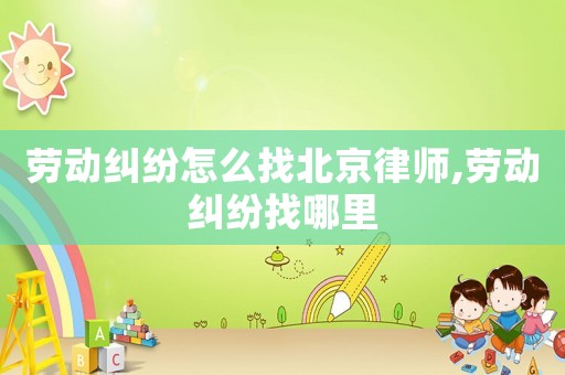 勞動糾紛怎么找北京律師,勞動糾紛找哪里