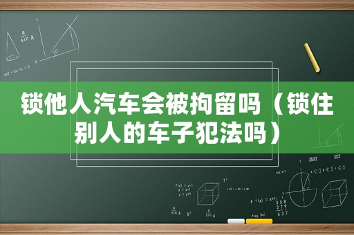 鎖他人汽車會被拘留嗎（鎖住別人的車子犯法嗎）