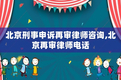 北京刑事申訴再審律師咨詢,北京再審律師電話