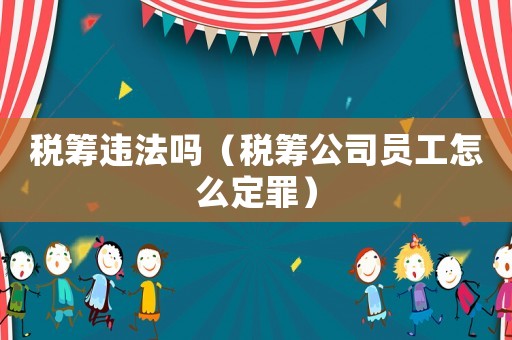 稅籌違法嗎（稅籌公司員工怎么定罪）