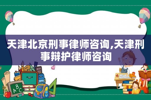 天津北京刑事律師咨詢,天津刑事辯護律師咨詢